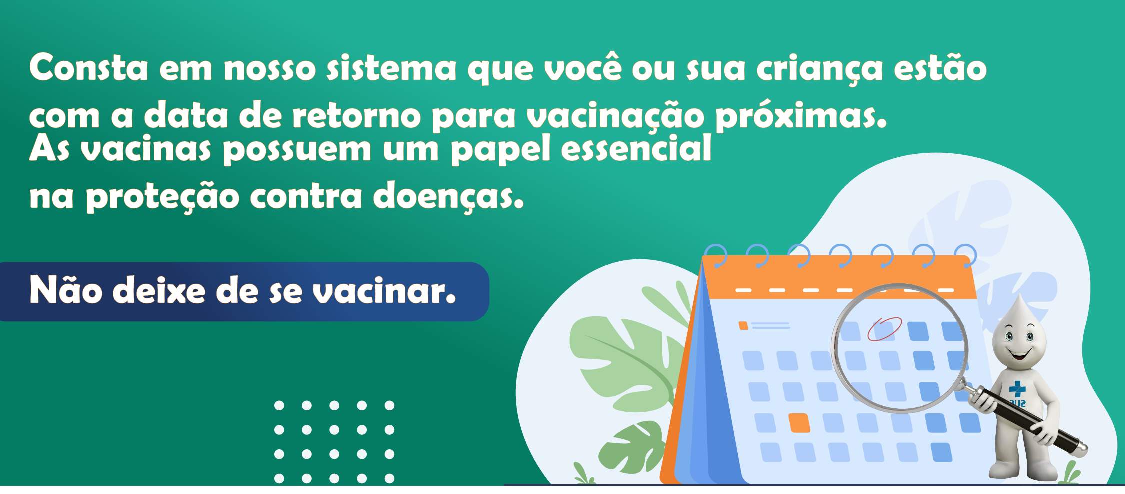 Consta em nosso sistema que você ou sua criança estão com a data de retorno para vacinação próximas.As vacinas possuem um papel essencial na proteção contra doenças.  Não deixe de se vacinar.